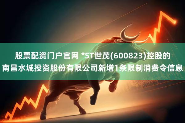 股票配资门户官网 *ST世茂(600823)控股的南昌水城投资股份有限公司新增1条限制消费令信息