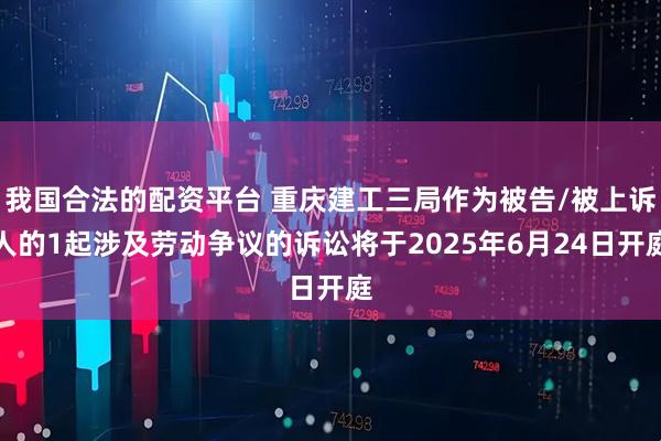 我国合法的配资平台 重庆建工三局作为被告/被上诉人的1起涉及劳动争议的诉讼将于2025年6月24日开庭