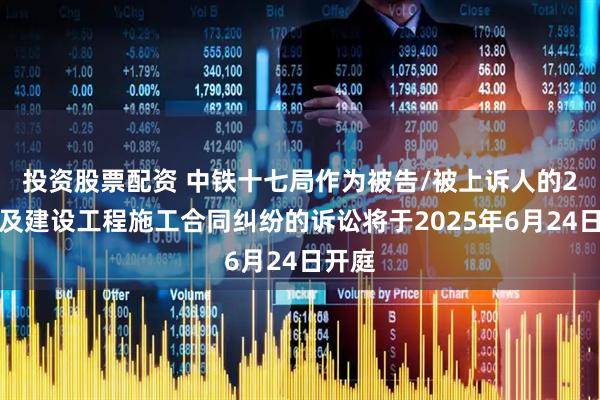 投资股票配资 中铁十七局作为被告/被上诉人的2起涉及建设工程施工合同纠纷的诉讼将于2025年6月24日开庭