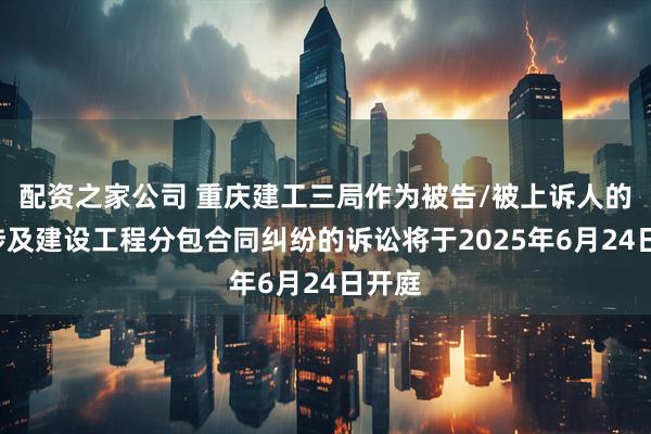 配资之家公司 重庆建工三局作为被告/被上诉人的1起涉及建设工程分包合同纠纷的诉讼将于2025年6月24日开庭