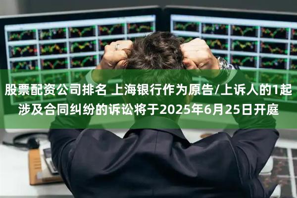 股票配资公司排名 上海银行作为原告/上诉人的1起涉及合同纠纷的诉讼将于2025年6月25日开庭