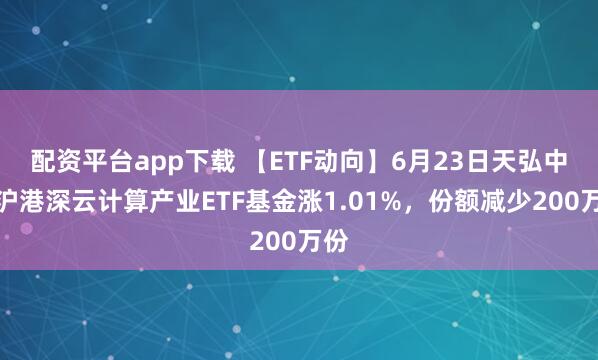 配资平台app下载 【ETF动向】6月23日天弘中证沪港深云计算产业ETF基金涨1.01%，份额减少200万份