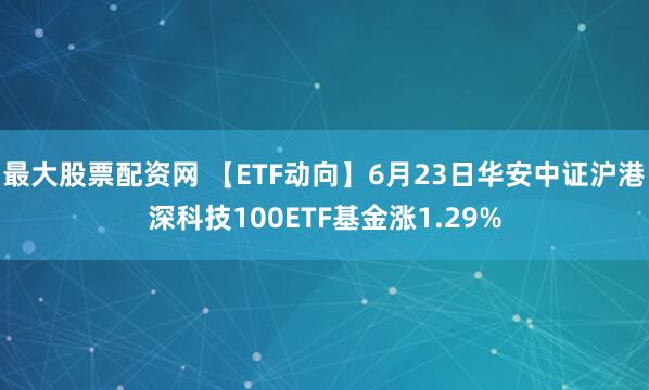 最大股票配资网 【ETF动向】6月23日华安中证沪港深科技100ETF基金涨1.29%