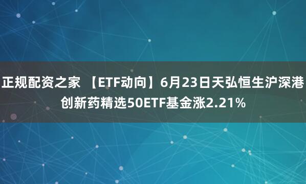 正规配资之家 【ETF动向】6月23日天弘恒生沪深港创新药精选50ETF基金涨2.21%