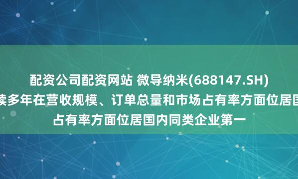 配资公司配资网站 微导纳米(688147.SH)：ALD产品已连续多年在营收规模、订单总量和市场占有率方面位居国内同类企业第一