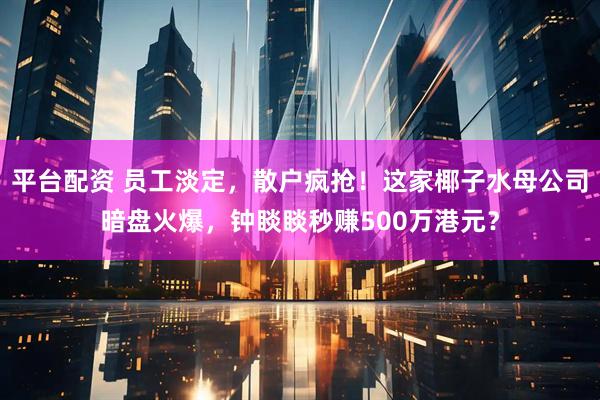 平台配资 员工淡定，散户疯抢！这家椰子水母公司暗盘火爆，钟睒睒秒赚500万港元？