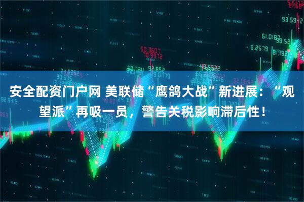 安全配资门户网 美联储“鹰鸽大战”新进展：“观望派”再吸一员，警告关税影响滞后性！