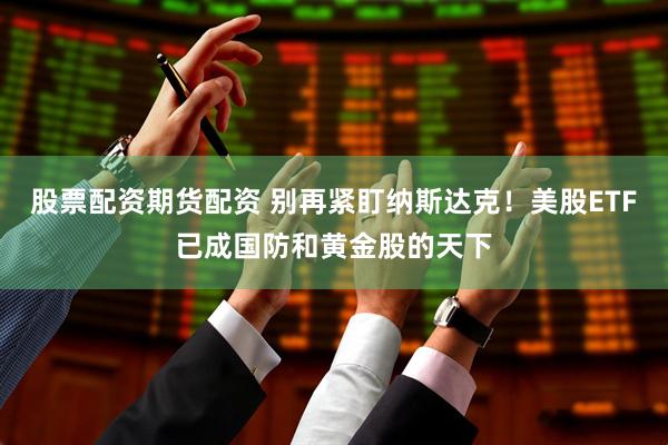 股票配资期货配资 别再紧盯纳斯达克！美股ETF已成国防和黄金股的天下