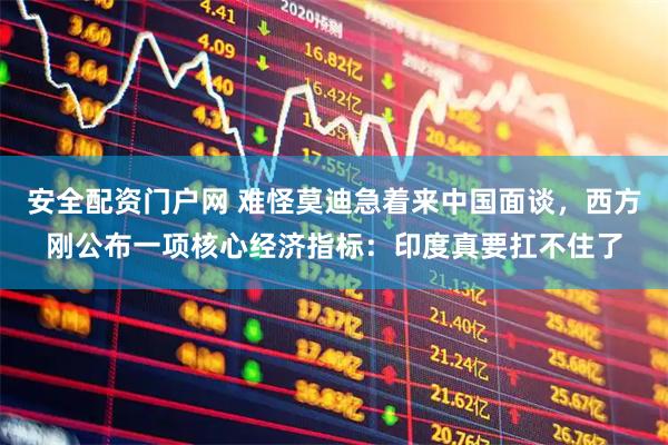 安全配资门户网 难怪莫迪急着来中国面谈，西方刚公布一项核心经济指标：印度真要扛不住了