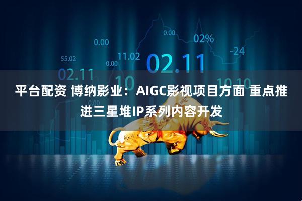 平台配资 博纳影业：AIGC影视项目方面 重点推进三星堆IP系列内容开发