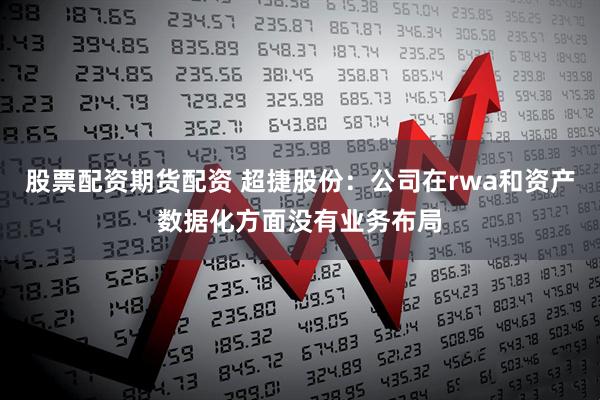 股票配资期货配资 超捷股份：公司在rwa和资产数据化方面没有业务布局