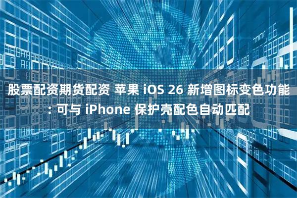 股票配资期货配资 苹果 iOS 26 新增图标变色功能: 可与 iPhone 保护壳配色自动匹配