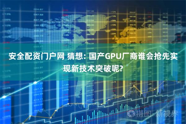 安全配资门户网 猜想: 国产GPU厂商谁会抢先实现新技术突破呢?