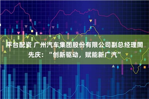 平台配资 广州汽车集团股份有限公司副总经理閤先庆：“创新驱动，赋能新广汽”