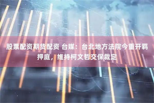 股票配资期货配资 台媒：台北地方法院今重开羁押庭，维持柯文哲交保裁定