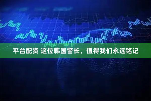 平台配资 这位韩国警长，值得我们永远铭记
