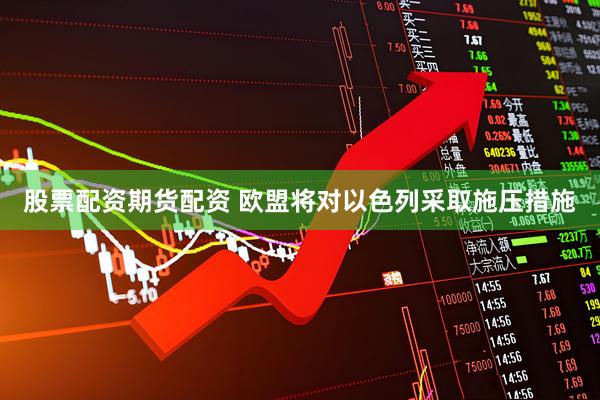 股票配资期货配资 欧盟将对以色列采取施压措施
