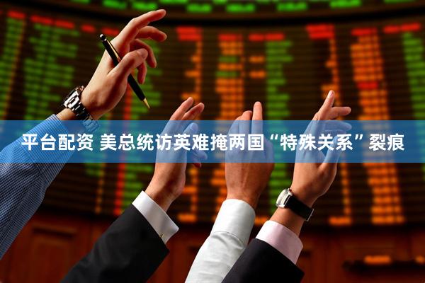 平台配资 美总统访英难掩两国“特殊关系”裂痕