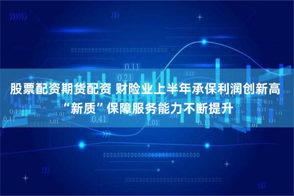 股票配资期货配资 财险业上半年承保利润创新高 “新质”保障服务能力不断提升