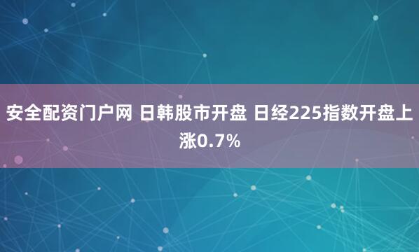 安全配资门户网 日韩股市开盘 日经225指数开盘上涨0.7%