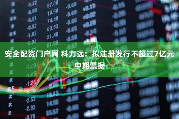 安全配资门户网 科力远：拟注册发行不超过7亿元中期票据