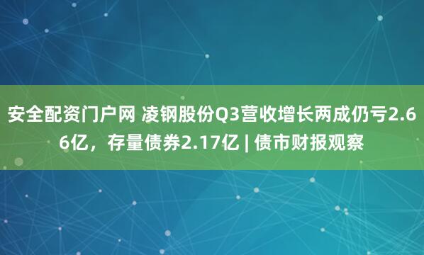 安全配资门户网 凌钢股份Q3营收增长两成仍亏2.66亿，存量债券2.17亿 | 债市财报观察