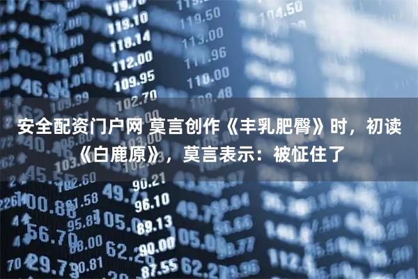 安全配资门户网 莫言创作《丰乳肥臀》时，初读《白鹿原》，莫言表示：被怔住了