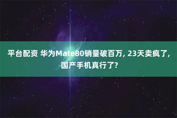 平台配资 华为Mate80销量破百万, 23天卖疯了, 国产手机真行了?