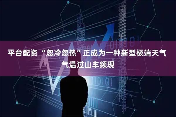 平台配资 “忽冷忽热”正成为一种新型极端天气 气温过山车频现