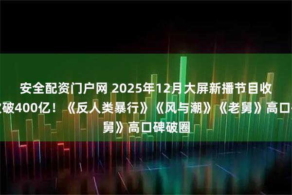 安全配资门户网 2025年12月大屏新播节目收视人次破400亿！《反人类暴行》《风与潮》《老舅》高口碑破圈