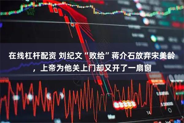 在线杠杆配资 刘纪文“败给”蒋介石放弃宋美龄，上帝为他关上门却又开了一扇窗
