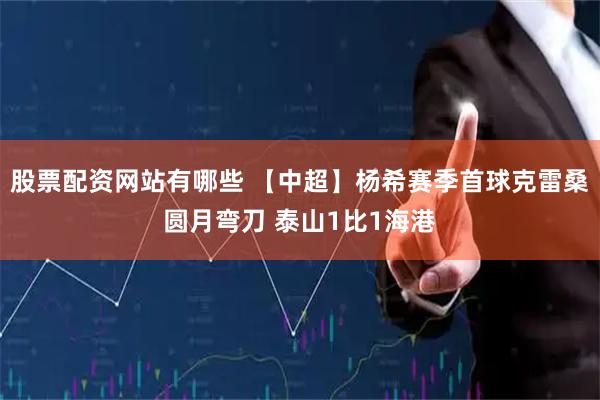 股票配资网站有哪些 【中超】杨希赛季首球克雷桑圆月弯刀 泰山1比1海港