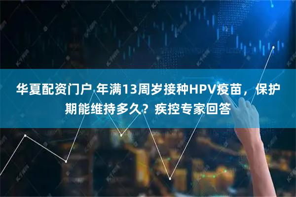 华夏配资门户 年满13周岁接种HPV疫苗，保护期能维持多久？疾控专家回答