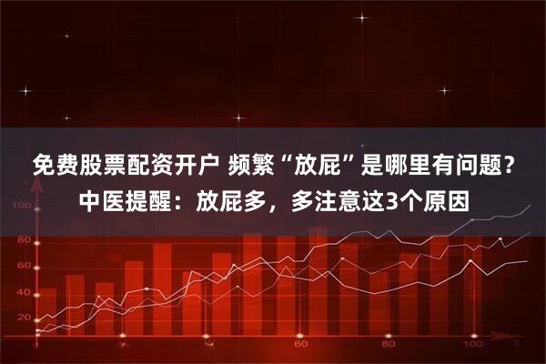免费股票配资开户 频繁“放屁”是哪里有问题？中医提醒：放屁多，多注意这3个原因