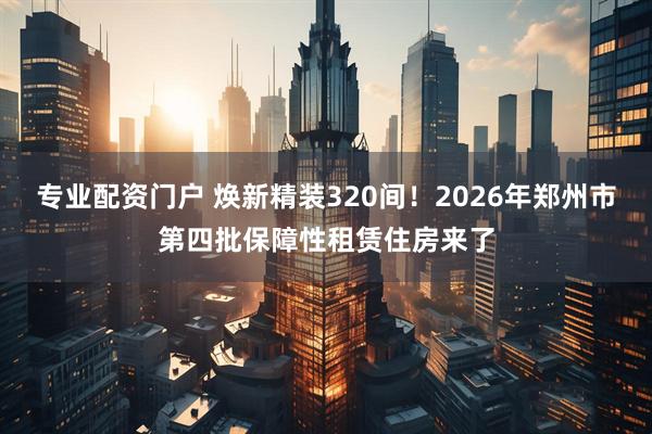 专业配资门户 焕新精装320间！2026年郑州市第四批保障性租赁住房来了