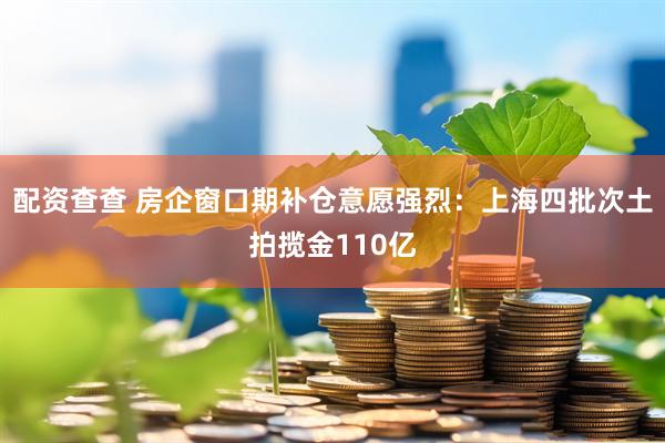 配资查查 房企窗口期补仓意愿强烈：上海四批次土拍揽金110亿