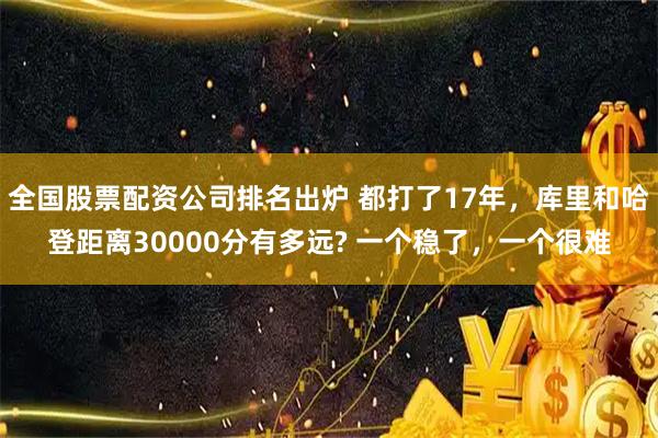 全国股票配资公司排名出炉 都打了17年，库里和哈登距离30000分有多远? 一个稳了，一个很难