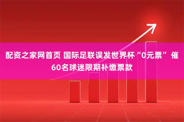 配资之家网首页 国际足联误发世界杯“0元票” 催60名球迷限期补缴票款