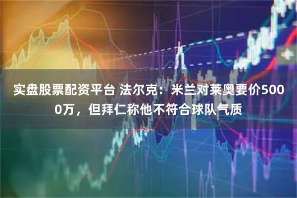 实盘股票配资平台 法尔克：米兰对莱奥要价5000万，但拜仁称他不符合球队气质