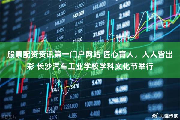 股票配资资讯第一门户网站 匠心育人，人人皆出彩 长沙汽车工业学校学科文化节举行