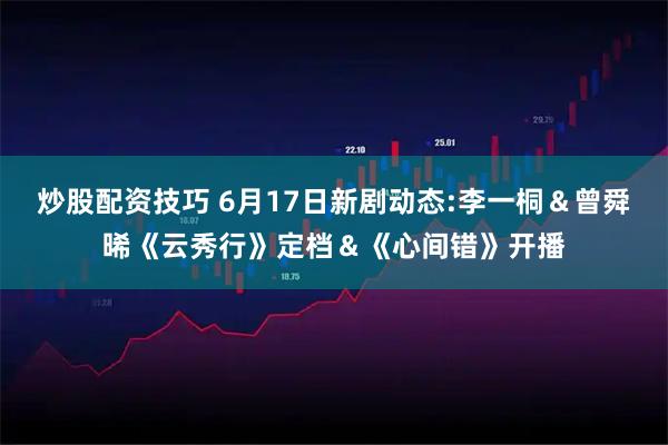 炒股配资技巧 6月17日新剧动态:李一桐＆曾舜晞《云秀行》定档＆《心间错》开播