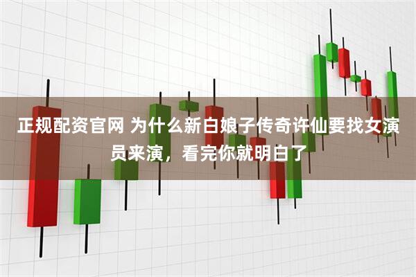 正规配资官网 为什么新白娘子传奇许仙要找女演员来演，看完你就明白了